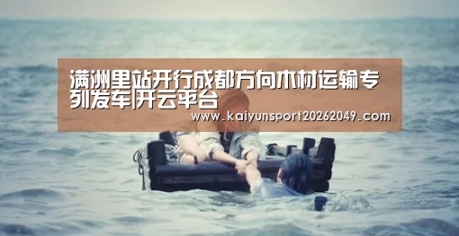 满洲里站开行成都方向木材运输专列发车|开云平台(图4) 开云真人