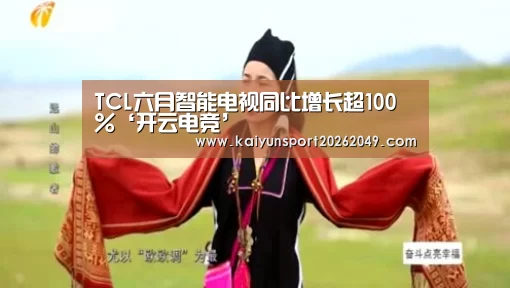 TCL六月智能电视同比增长超100%‘开云电竞’(图2) 开云视讯