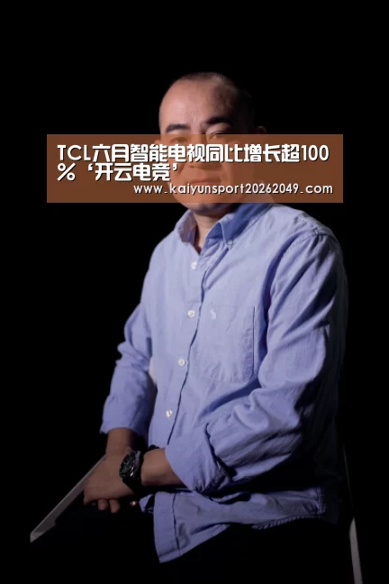 TCL六月智能电视同比增长超100%‘开云电竞’(图1) 开云真人