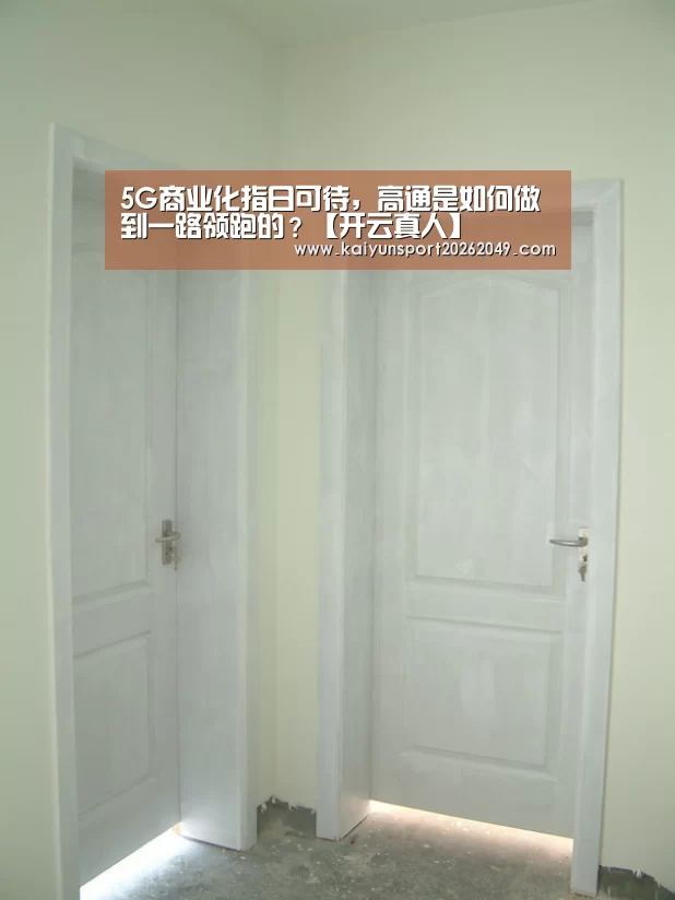 5G商业化指日可待,高通是如何做到一路领跑的?【开云真人】(图1) 开云真人